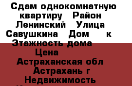 Сдам однокомнатную квартиру › Район ­ Ленинский › Улица ­ Савушкина › Дом ­ 4 к2 › Этажность дома ­ 15 › Цена ­ 8 300 - Астраханская обл., Астрахань г. Недвижимость » Квартиры аренда   